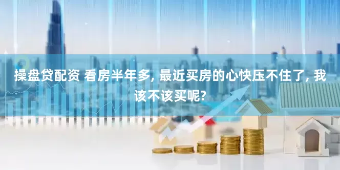 操盘贷配资 看房半年多, 最近买房的心快压不住了, 我该不该买呢?
