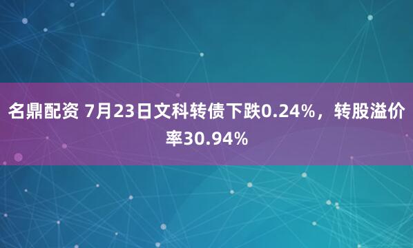 名鼎配资 7月23日文科转债下跌0.24%，转股溢价率30.94%
