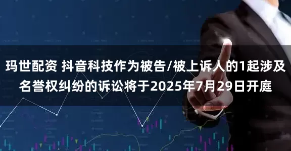 玛世配资 抖音科技作为被告/被上诉人的1起涉及名誉权纠纷的诉讼将于2025年7月29日开庭