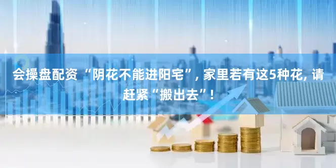 会操盘配资 “阴花不能进阳宅”, 家里若有这5种花, 请赶紧“搬出去”!