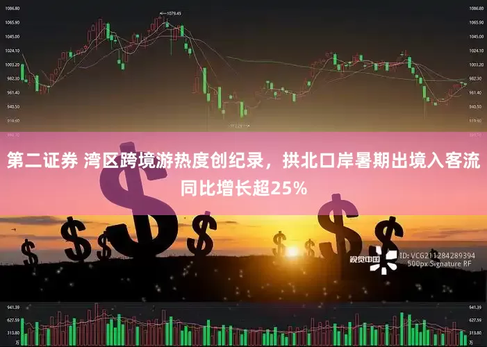 第二证券 湾区跨境游热度创纪录，拱北口岸暑期出境入客流同比增长超25%