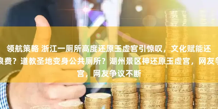 领航策略 浙江一厕所高度还原玉虚宫引惊叹，文化赋能还是资源浪费？道教圣地变身公共厕所？湖州景区神还原玉虚宫，网友争议不断