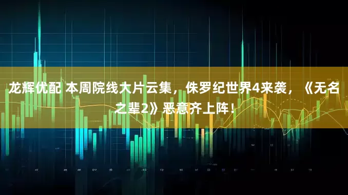 龙辉优配 本周院线大片云集，侏罗纪世界4来袭，《无名之辈2》恶意齐上阵！