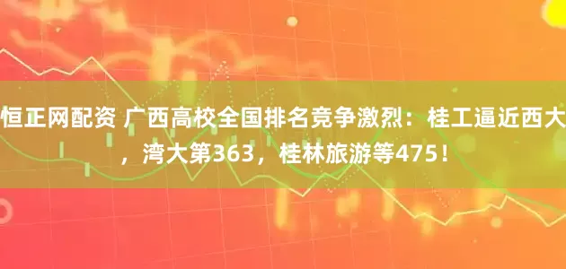 恒正网配资 广西高校全国排名竞争激烈：桂工逼近西大，湾大第363，桂林旅游等475！
