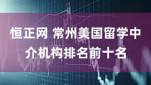 恒正网 常州美国留学中介机构排名前十名