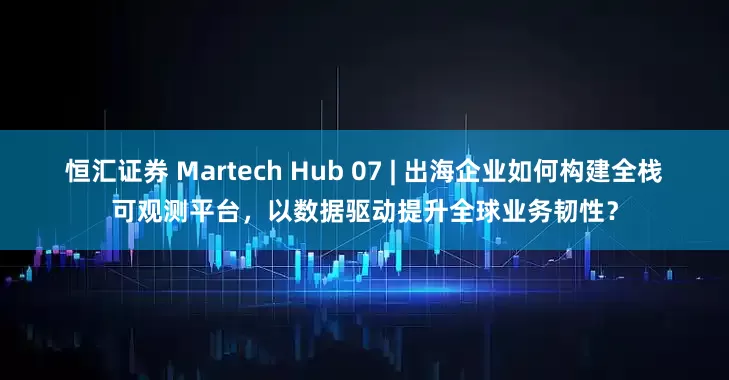 恒汇证券 Martech Hub 07 | 出海企业如何构建全栈可观测平台，以数据驱动提升全球业务韧性？