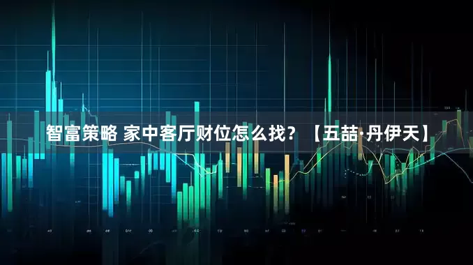 智富策略 家中客厅财位怎么找？【五喆·丹伊天】