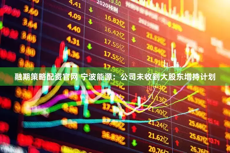 融期策略配资官网 宁波能源：公司未收到大股东增持计划