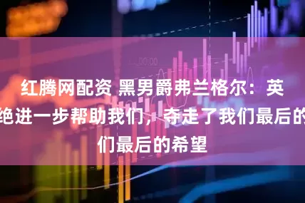 红腾网配资 黑男爵弗兰格尔：英国拒绝进一步帮助我们，夺走了我们最后的希望