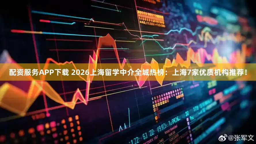 配资服务APP下载 2026上海留学中介全城热榜：上海7家优质机构推荐！
