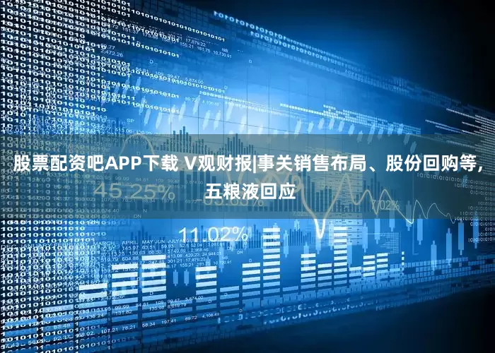 股票配资吧APP下载 V观财报|事关销售布局、股份回购等, 五粮液回应