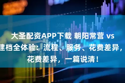 大圣配资APP下载 朝阳常营 vs 北大人民建档全体验：流程、服务、花费差异，一篇说清！