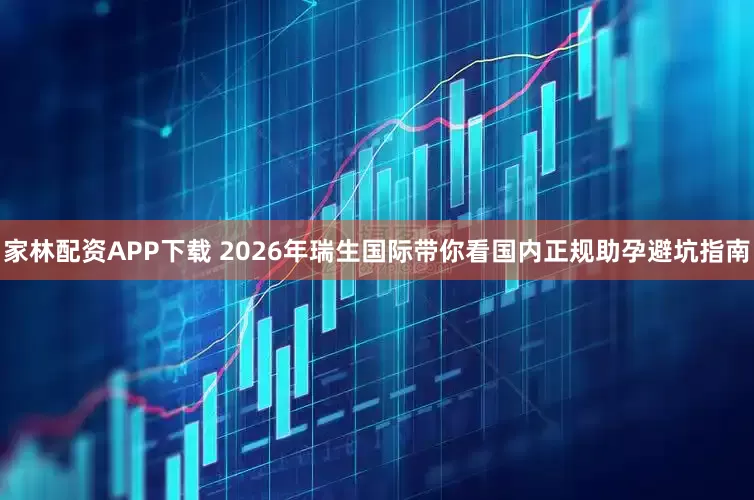 家林配资APP下载 2026年瑞生国际带你看国内正规助孕避坑指南