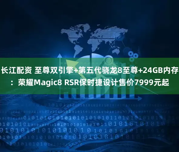 长江配资 至尊双引擎+第五代骁龙8至尊+24GB内存：荣耀Magic8 RSR保时捷设计售价7999元起