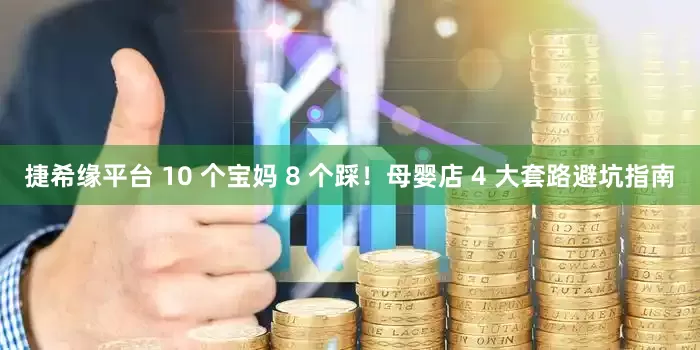 捷希缘平台 10 个宝妈 8 个踩！母婴店 4 大套路避坑指南