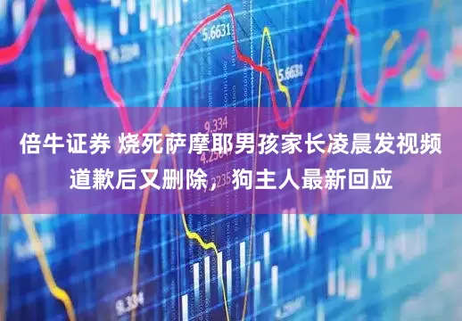 倍牛证券 烧死萨摩耶男孩家长凌晨发视频道歉后又删除，狗主人最新回应